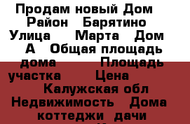 Продам новый Дом. › Район ­ Барятино › Улица ­ 8 Марта › Дом ­ 3А › Общая площадь дома ­ 100 › Площадь участка ­ 6 › Цена ­ 850 000 - Калужская обл. Недвижимость » Дома, коттеджи, дачи продажа   . Калужская обл.